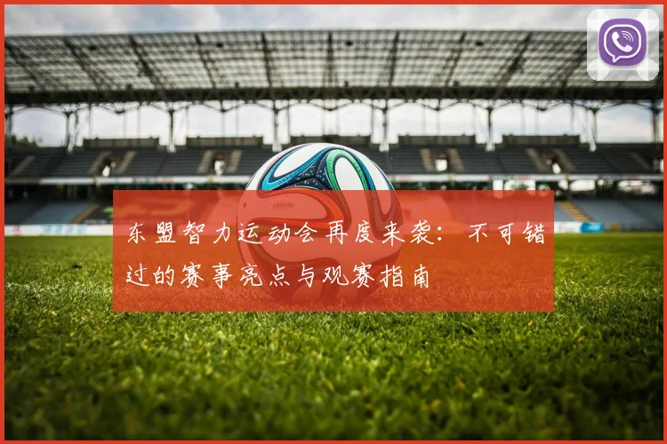 东盟智力运动会再度来袭：不可错过的赛事亮点与观赛指南