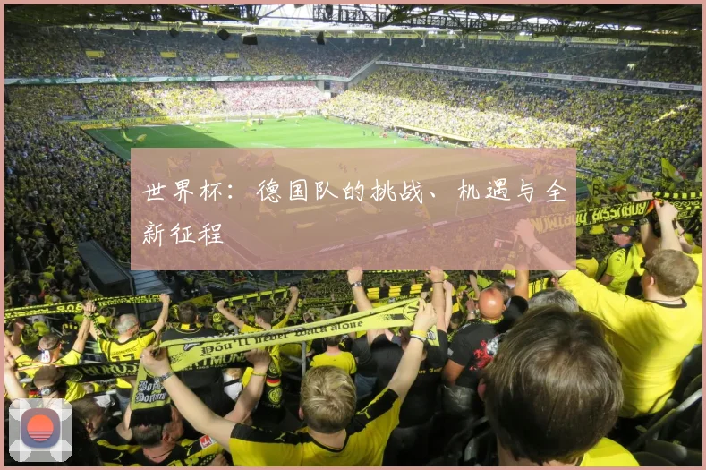 世界杯：德国队的挑战、机遇与全新征程