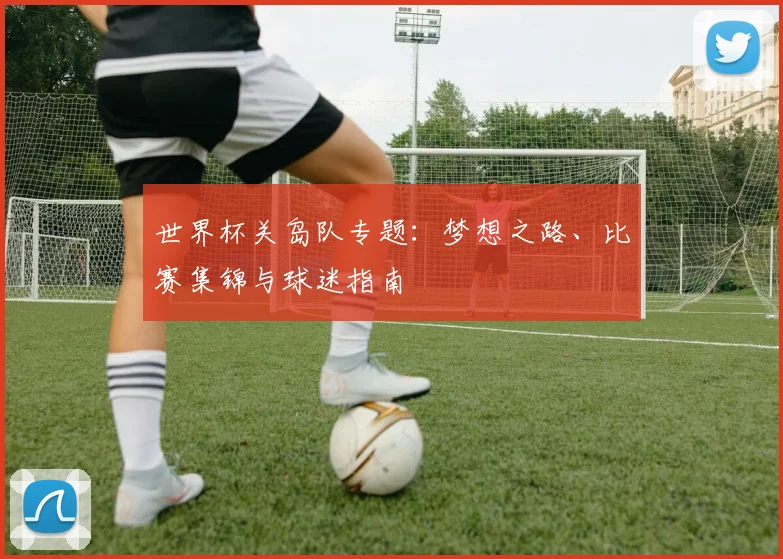 世界杯关岛队专题：梦想之路、比赛集锦与球迷指南