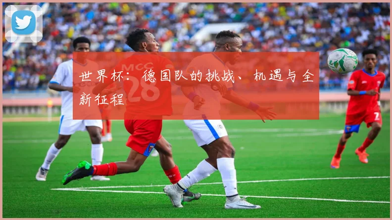 世界杯：德国队的挑战、机遇与全新征程