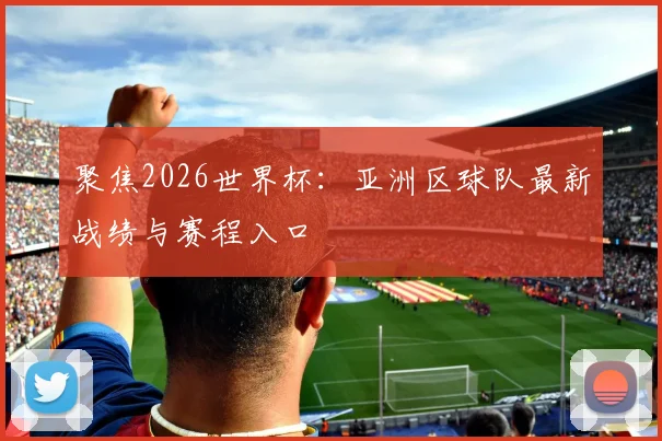 聚焦2026世界杯：亚洲区球队最新战绩与赛程入口