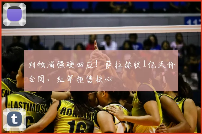 利物浦强硬回应！萨拉赫收1亿天价合同，红军拒售核心