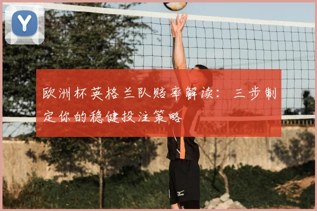 欧洲杯英格兰队赔率解读：三步制定你的稳健投注策略