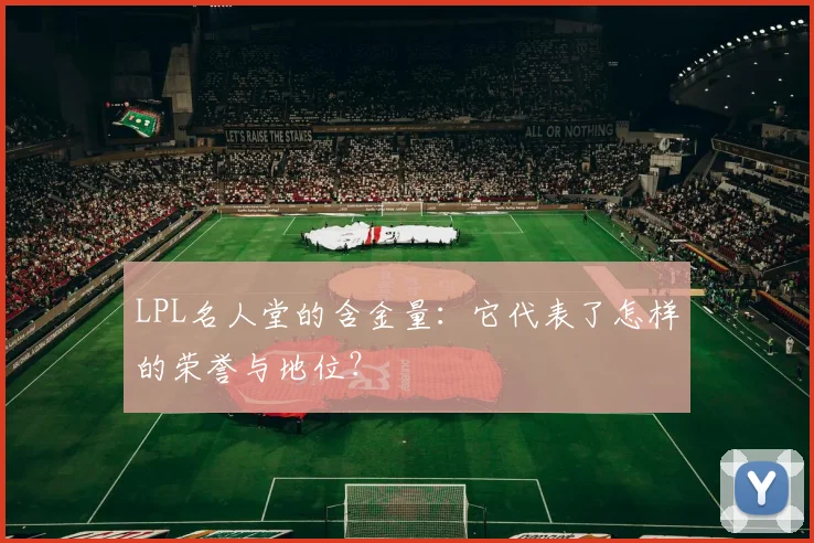 LPL名人堂的含金量：它代表了怎样的荣誉与地位？