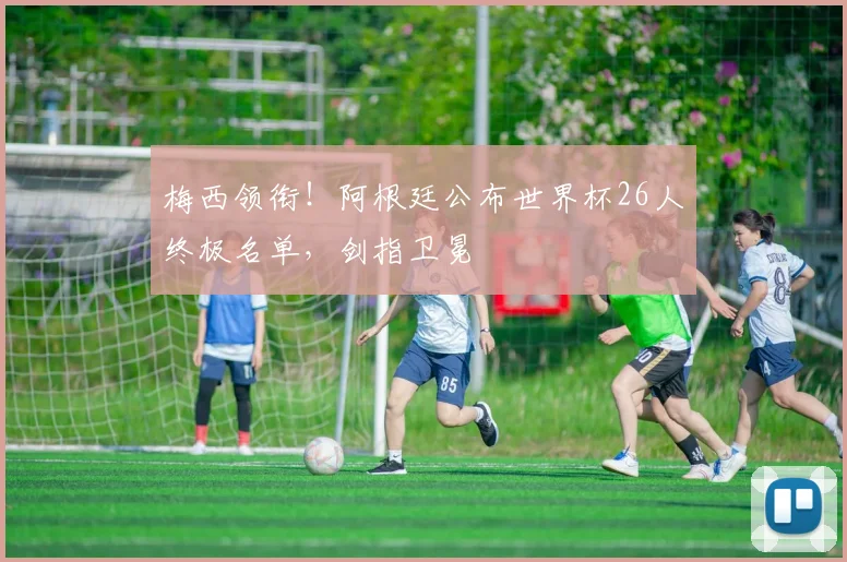 梅西领衔！阿根廷公布世界杯26人终极名单，剑指卫冕