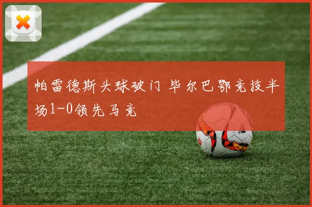 帕雷德斯头球破门 毕尔巴鄂竞技半场1-0领先马竞