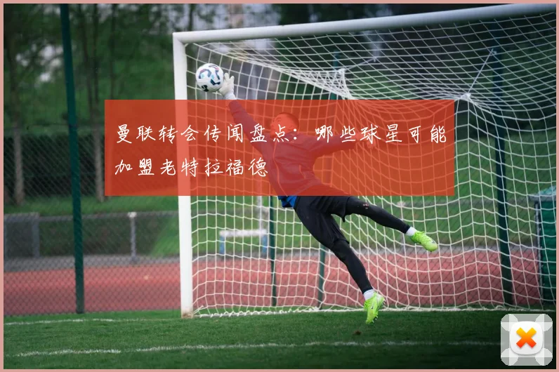 曼联转会传闻盘点：哪些球星可能加盟老特拉福德