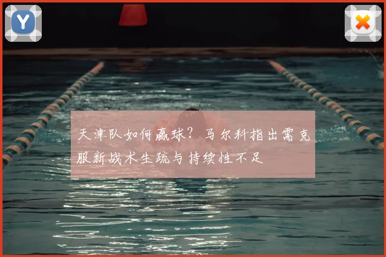 天津队如何赢球？马尔科指出需克服新战术生疏与持续性不足