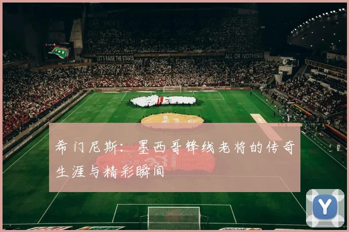 希门尼斯：墨西哥锋线老将的传奇生涯与精彩瞬间