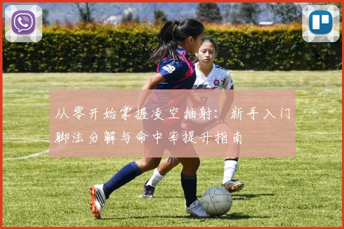 从零开始掌握凌空抽射：新手入门脚法分解与命中率提升指南