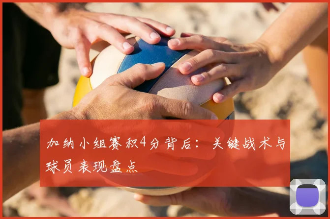 加纳小组赛积4分背后：关键战术与球员表现盘点