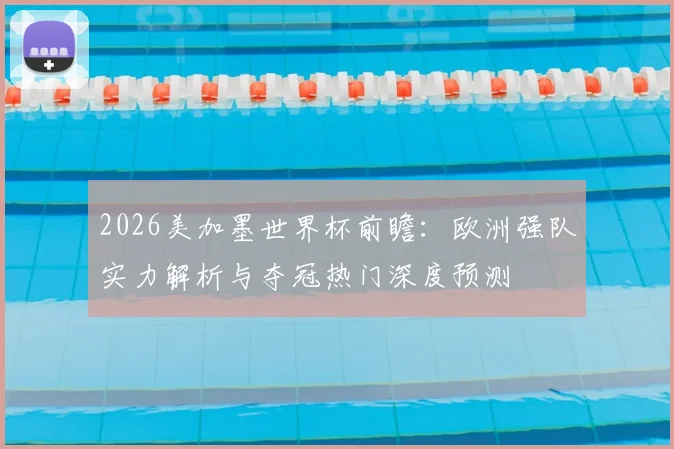 2026美加墨世界杯前瞻：欧洲强队实力解析与夺冠热门深度预测