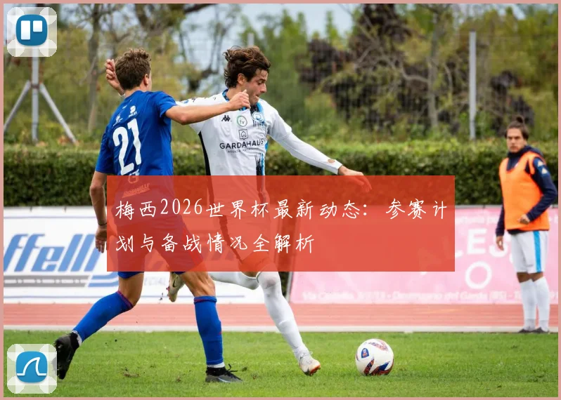 梅西2026世界杯最新动态：参赛计划与备战情况全解析
