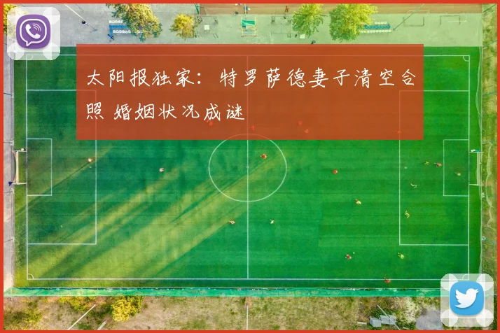 太阳报独家：特罗萨德妻子清空合照 婚姻状况成谜