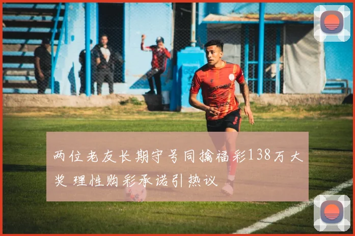 两位老友长期守号同擒福彩138万大奖 理性购彩承诺引热议
