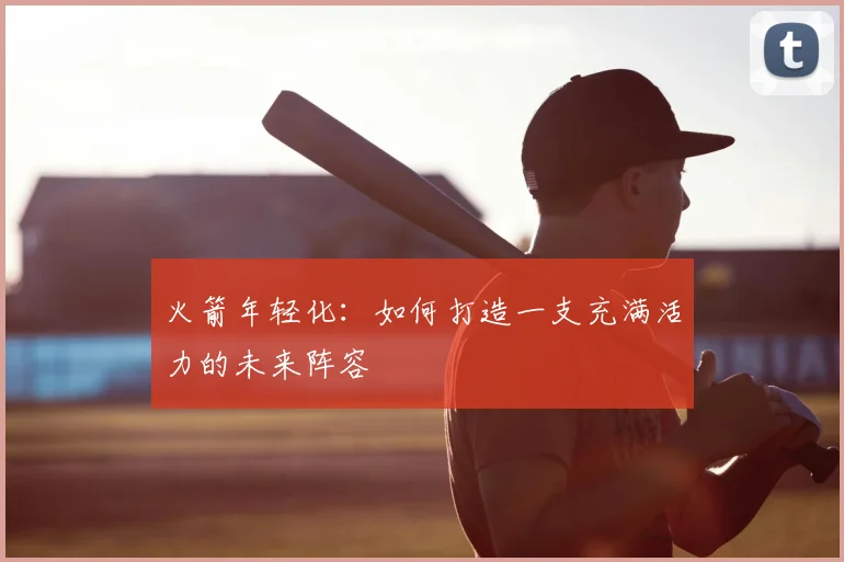 火箭年轻化：如何打造一支充满活力的未来阵容