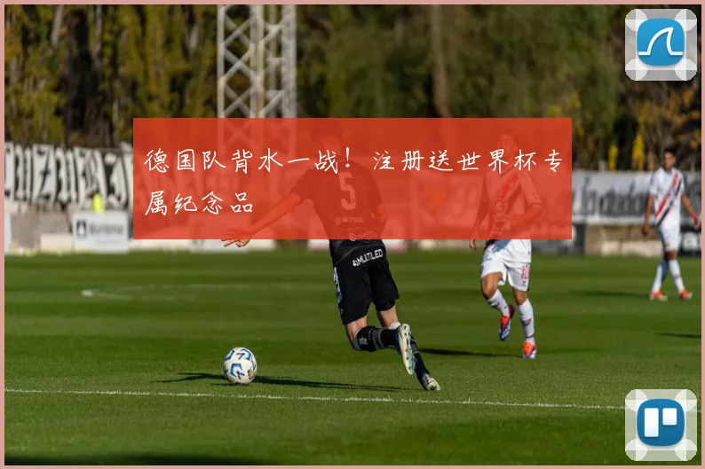 德国队背水一战！注册送世界杯专属纪念品