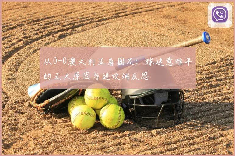 从0-0澳大利亚看国足：球迷意难平的五大原因与进攻端反思