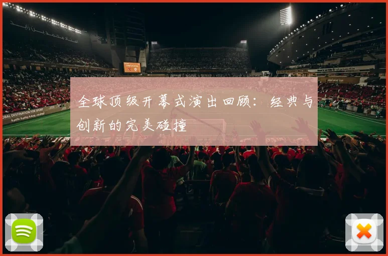 全球顶级开幕式演出回顾：经典与创新的完美碰撞