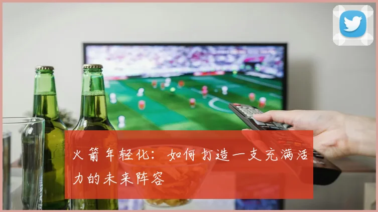 火箭年轻化：如何打造一支充满活力的未来阵容