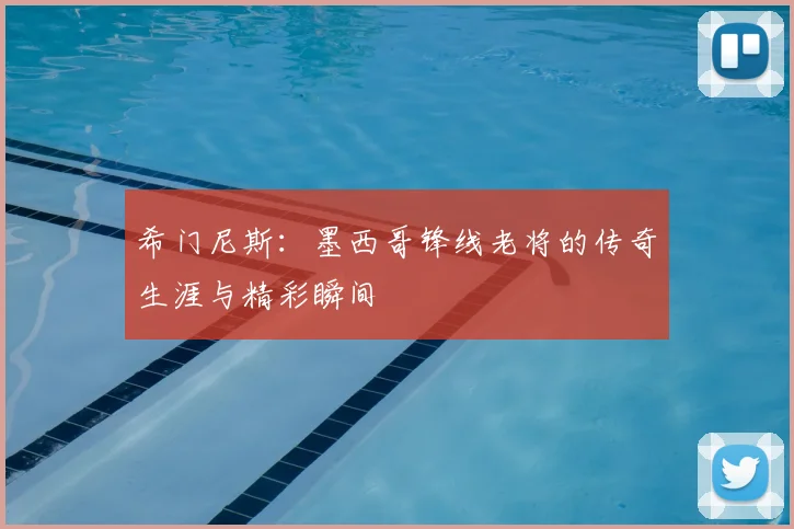希门尼斯：墨西哥锋线老将的传奇生涯与精彩瞬间