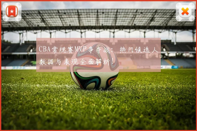 CBA常规赛MVP争夺战：热门候选人数据与表现全面解析！