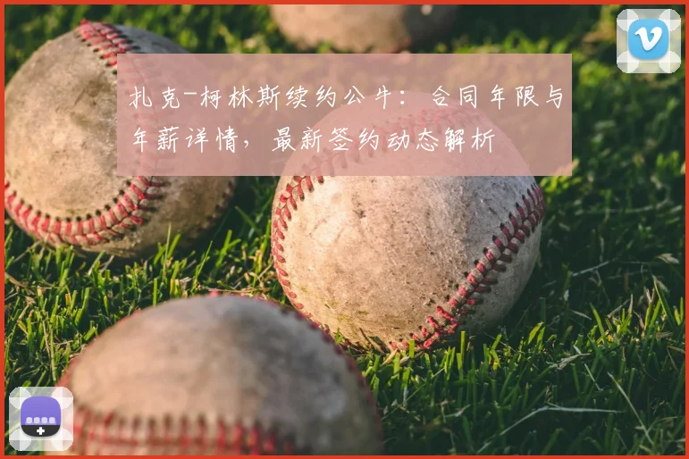 扎克-柯林斯续约公牛：合同年限与年薪详情，最新签约动态解析