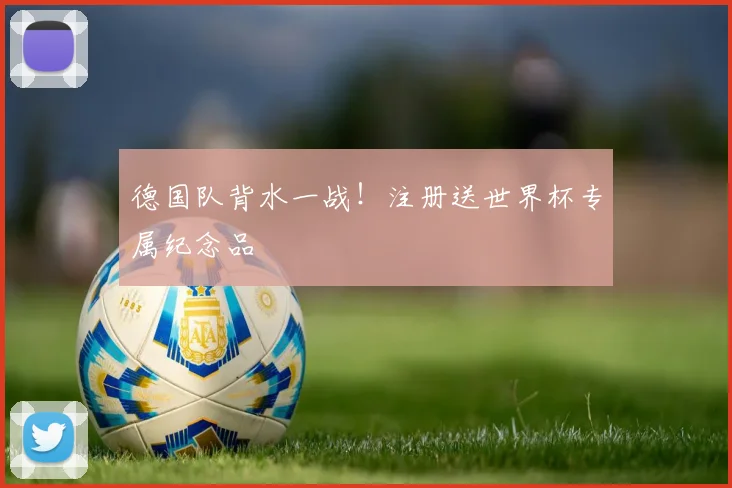 德国队背水一战！注册送世界杯专属纪念品