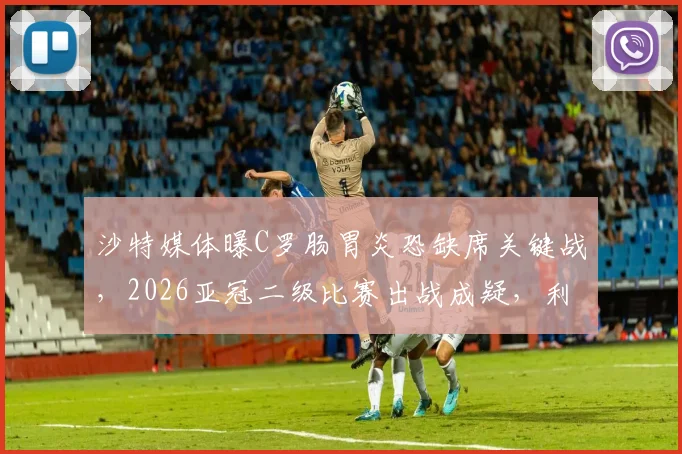 沙特媒体曝C罗肠胃炎恐缺席关键战，2026亚冠二级比赛出战成疑，利雅得胜利阵容临考验