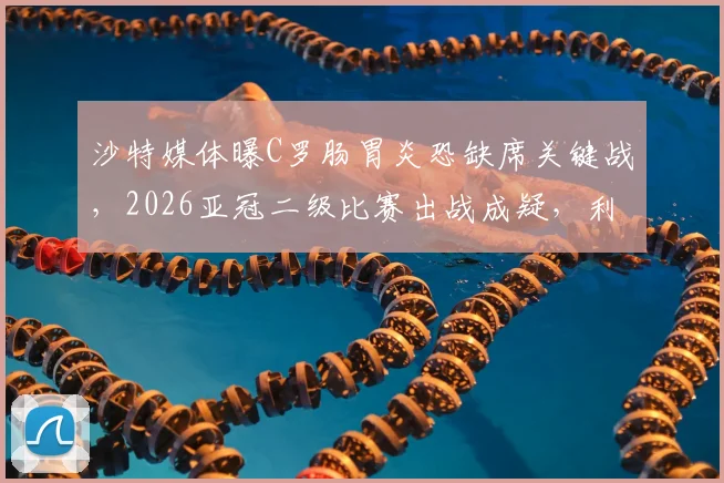 沙特媒体曝C罗肠胃炎恐缺席关键战，2026亚冠二级比赛出战成疑，利雅得胜利阵容临考验