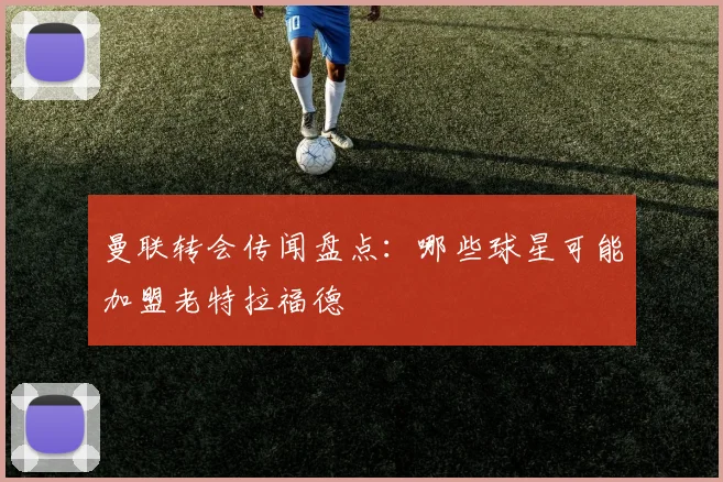 曼联转会传闻盘点：哪些球星可能加盟老特拉福德
