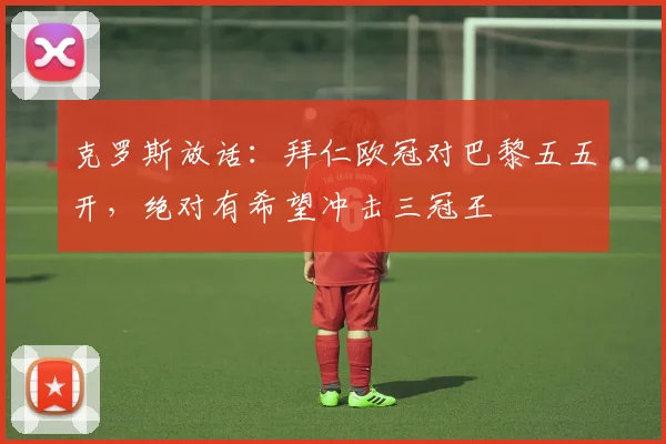 克罗斯放话：拜仁欧冠对巴黎五五开，绝对有希望冲击三冠王